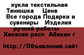 кукла текстильная “Танюшка“ › Цена ­ 300 - Все города Подарки и сувениры » Изделия ручной работы   . Хакасия респ.,Абакан г.